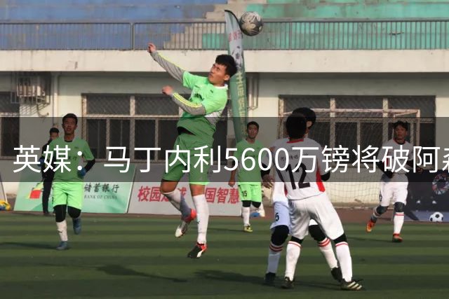 英媒：马丁内利5600万镑将破阿森纳队史卖人纪录，此前张伯伦